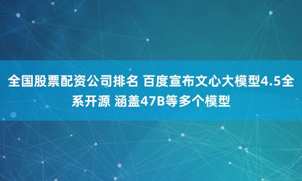 全国股票配资公司排名 百度宣布文心大模型4.5全系开源 涵盖47B等多个模型