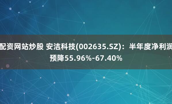 配资网站炒股 安洁科技(002635.SZ)：半年度净利润预降55.96%-67.40%