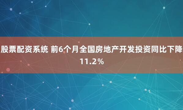 股票配资系统 前6个月全国房地产开发投资同比下降11.2％