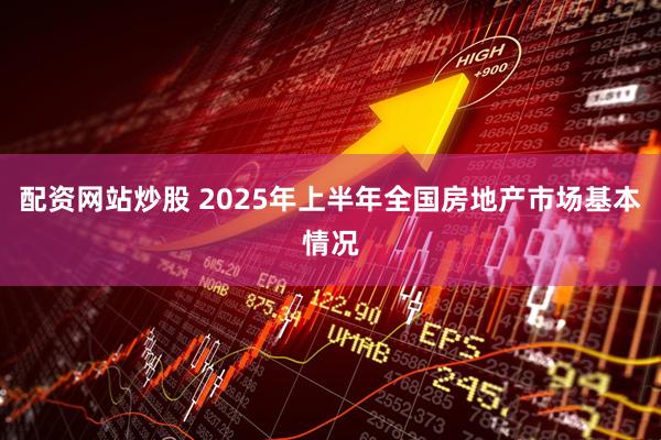 配资网站炒股 2025年上半年全国房地产市场基本情况