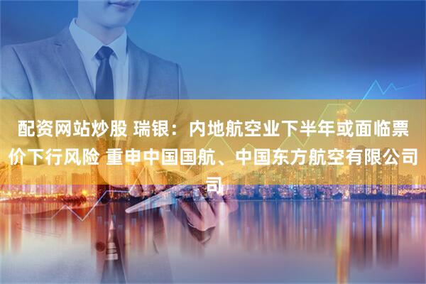 配资网站炒股 瑞银：内地航空业下半年或面临票价下行风险 重申中国国航、中国东方航空有限公司