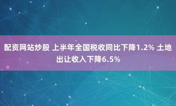 配资网站炒股 上半年全国税收同比下降1.2% 土地出让收入下降6.5%