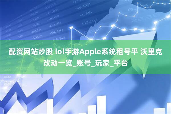 配资网站炒股 lol手游Apple系统租号平 沃里克改动一览_账号_玩家_平台
