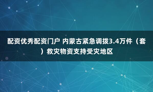 配资优秀配资门户 内蒙古紧急调拨3.4万件（套）救灾物资支持受灾地区