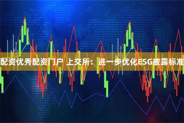 配资优秀配资门户 上交所：进一步优化ESG披露标准