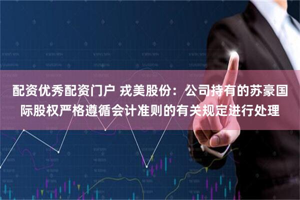 配资优秀配资门户 戎美股份：公司持有的苏豪国际股权严格遵循会计准则的有关规定进行处理