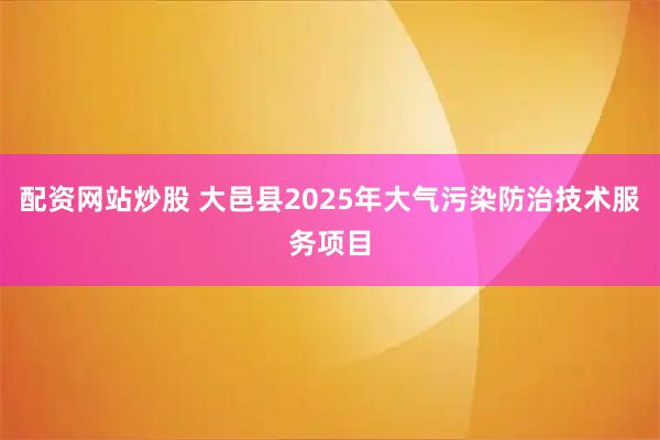 配资网站炒股 大邑县2025年大气污染防治技术服务项目