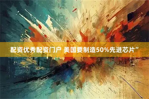 配资优秀配资门户 美国要制造50%先进芯片”