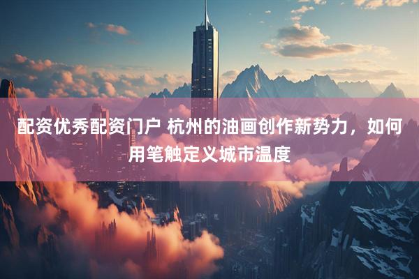 配资优秀配资门户 杭州的油画创作新势力，如何用笔触定义城市温度