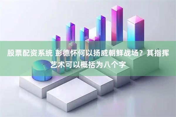 股票配资系统 彭德怀何以扬威朝鲜战场？其指挥艺术可以概括为八个字