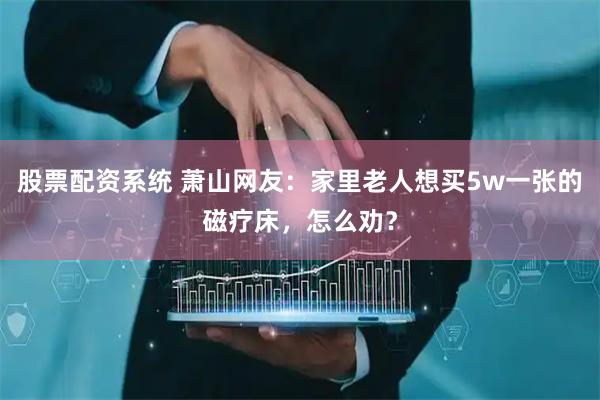 股票配资系统 萧山网友：家里老人想买5w一张的磁疗床，怎么劝？